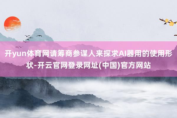 开yun体育网请筹商参谋人来探求AI器用的使用形状-开云官网登录网址(中国)官方网站