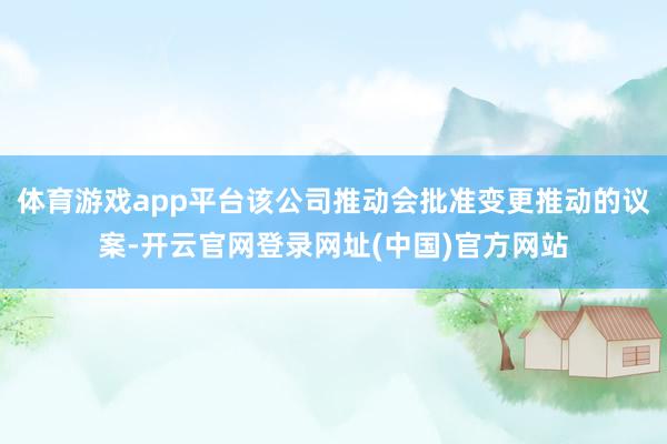 体育游戏app平台该公司推动会批准变更推动的议案-开云官网登录网址(中国)官方网站