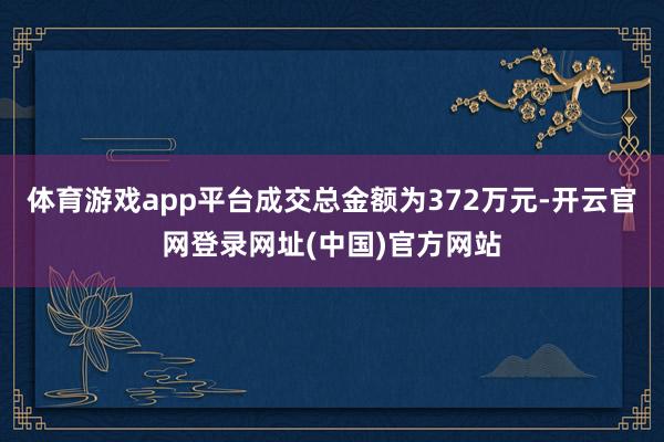 体育游戏app平台成交总金额为372万元-开云官网登录网址(中国)官方网站