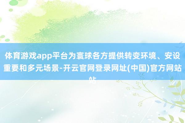 体育游戏app平台为寰球各方提供转变环境、安设重要和多元场景-开云官网登录网址(中国)官方网站