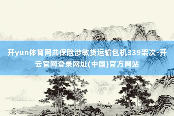 开yun体育网共保险涉敏货运输包机339架次-开云官网登录网址(中国)官方网站
