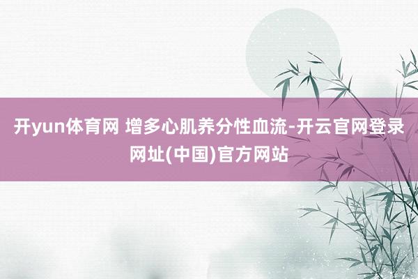 开yun体育网 增多心肌养分性血流-开云官网登录网址(中国)官方网站