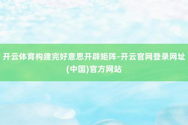 开云体育构建完好意思开辟矩阵-开云官网登录网址(中国)官方网站