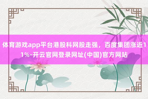 体育游戏app平台港股科网股走强，百度集团涨近11%-开云官网登录网址(中国)官方网站