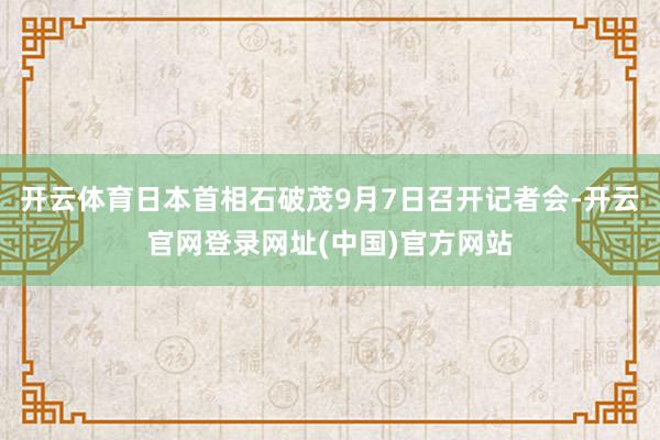 开云体育日本首相石破茂9月7日召开记者会-开云官网登录网址(中国)官方网站