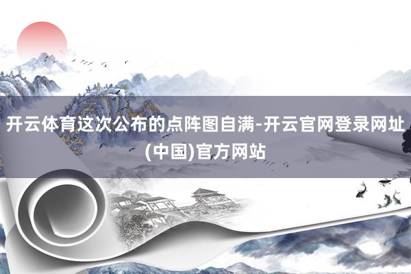 开云体育这次公布的点阵图自满-开云官网登录网址(中国)官方网站