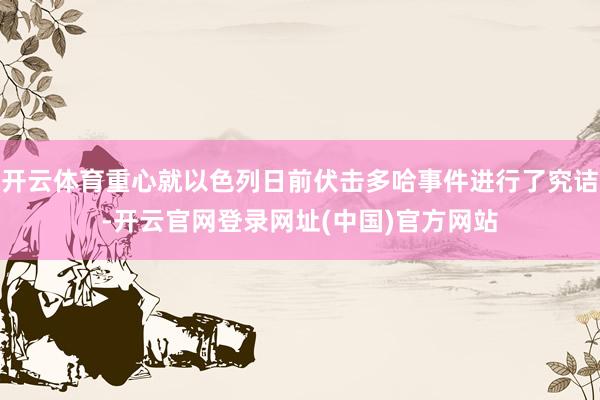 开云体育重心就以色列日前伏击多哈事件进行了究诘-开云官网登录网址(中国)官方网站