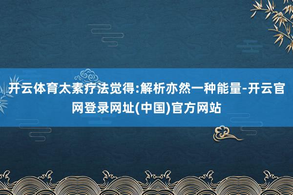 开云体育太素疗法觉得:解析亦然一种能量-开云官网登录网址(中国)官方网站