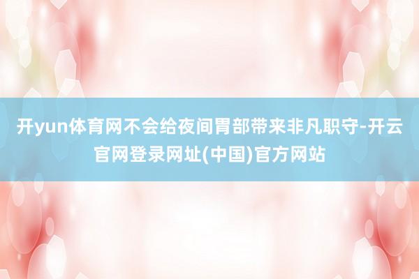 开yun体育网不会给夜间胃部带来非凡职守-开云官网登录网址(中国)官方网站