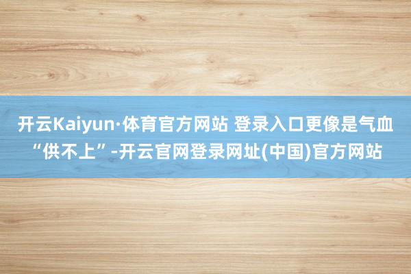 开云Kaiyun·体育官方网站 登录入口更像是气血“供不上”-开云官网登录网址(中国)官方网站