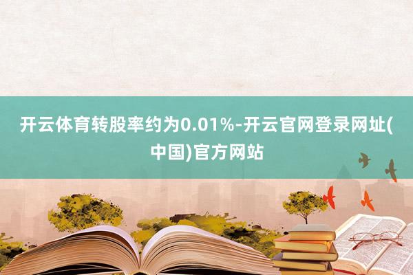 开云体育转股率约为0.01%-开云官网登录网址(中国)官方网站