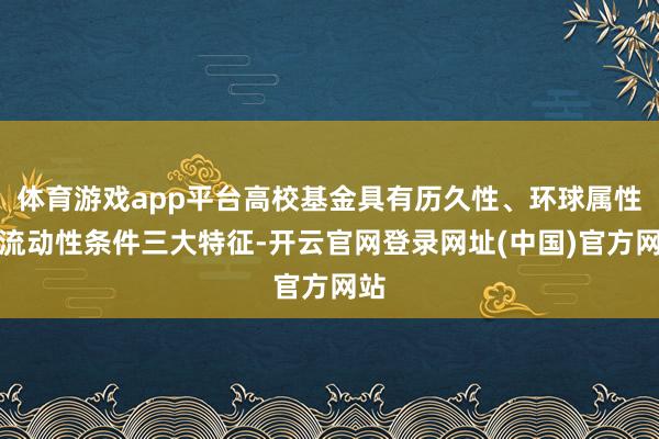 体育游戏app平台高校基金具有历久性、环球属性和流动性条件三大特征-开云官网登录网址(中国)官方网站