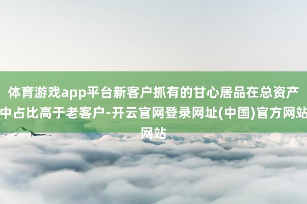 体育游戏app平台新客户抓有的甘心居品在总资产中占比高于老客户-开云官网登录网址(中国)官方网站