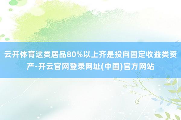 云开体育这类居品80%以上齐是投向固定收益类资产-开云官网登录网址(中国)官方网站