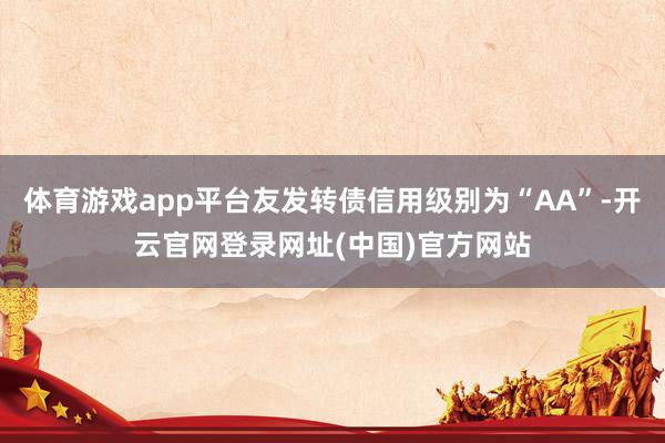 体育游戏app平台友发转债信用级别为“AA”-开云官网登录网址(中国)官方网站