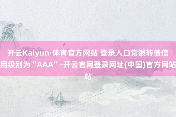 开云Kaiyun·体育官方网站 登录入口常银转债信用级别为“AAA”-开云官网登录网址(中国)官方网站