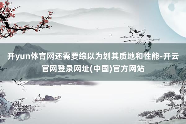开yun体育网还需要综以为划其质地和性能-开云官网登录网址(中国)官方网站