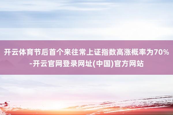 开云体育节后首个来往常上证指数高涨概率为70%-开云官网登录网址(中国)官方网站