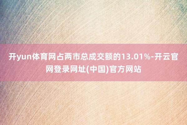 开yun体育网占两市总成交额的13.01%-开云官网登录网址(中国)官方网站