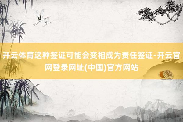 开云体育这种签证可能会变相成为责任签证-开云官网登录网址(中国)官方网站