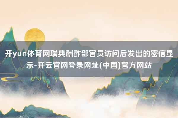 开yun体育网瑞典酬酢部官员访问后发出的密信显示-开云官网登录网址(中国)官方网站
