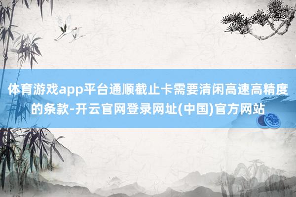 体育游戏app平台通顺截止卡需要清闲高速高精度的条款-开云官网登录网址(中国)官方网站