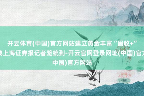 开云体育(中国)官方网站建立黄金丰富“固收+”产物线上海证券报记者笼统到-开云官网登录网址(中国)官方网站
