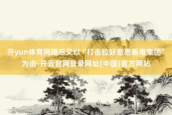 开yun体育网随后又以“打击拉好意思贩毒集团”为由-开云官网登录网址(中国)官方网站