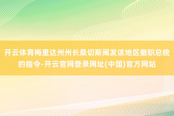 开云体育梅里达州州长桑切斯阐发该地区撤职总统的指令-开云官网登录网址(中国)官方网站