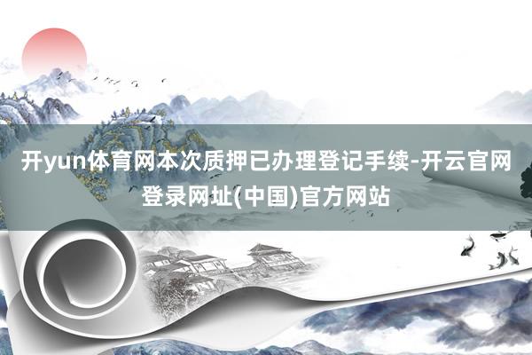 开yun体育网本次质押已办理登记手续-开云官网登录网址(中国)官方网站