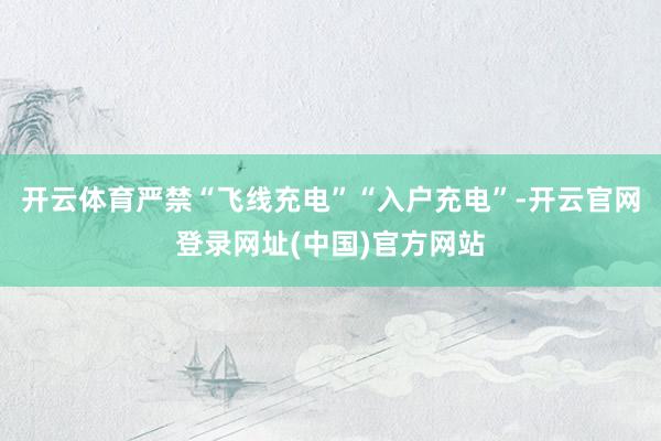 开云体育严禁“飞线充电”“入户充电”-开云官网登录网址(中国)官方网站