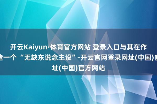 开云Kaiyun·体育官方网站 登录入口与其在作文里打造一个 “无缺东说念主设”-开云官网登录网址(中国)官方网站