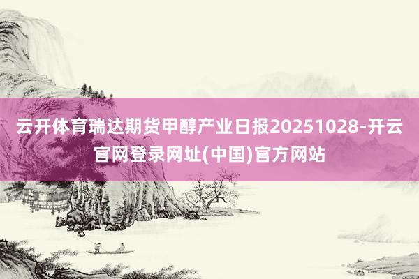 云开体育瑞达期货甲醇产业日报20251028-开云官网登录网址(中国)官方网站