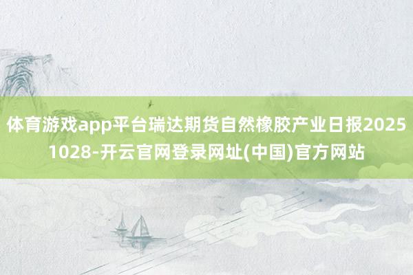 体育游戏app平台瑞达期货自然橡胶产业日报20251028-开云官网登录网址(中国)官方网站