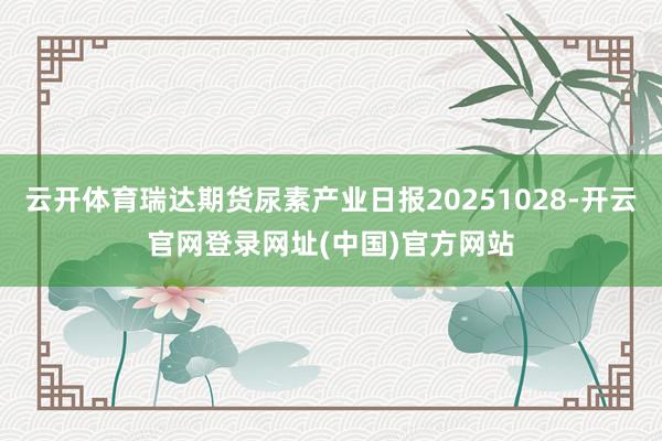 云开体育瑞达期货尿素产业日报20251028-开云官网登录网址(中国)官方网站