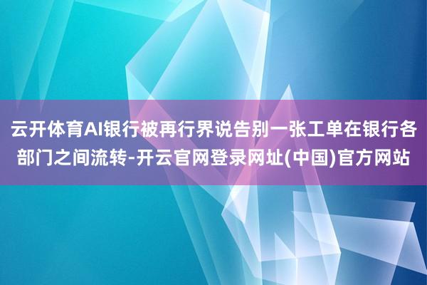 云开体育AI银行被再行界说告别一张工单在银行各部门之间流转-开云官网登录网址(中国)官方网站