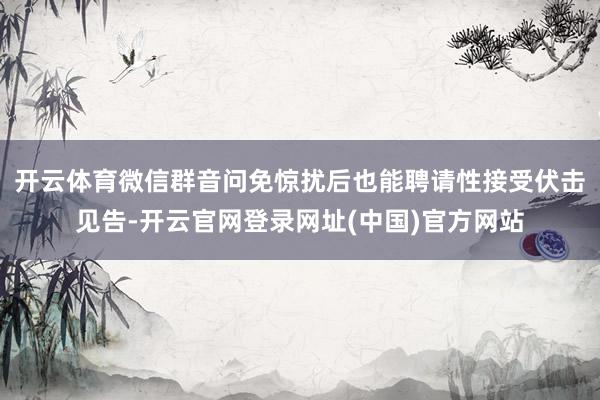 开云体育微信群音问免惊扰后也能聘请性接受伏击见告-开云官网登录网址(中国)官方网站