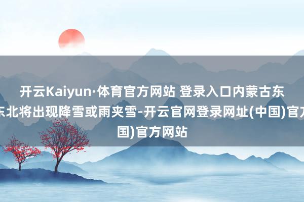 开云Kaiyun·体育官方网站 登录入口内蒙古东部、东北将出现降雪或雨夹雪-开云官网登录网址(中国)官方网站