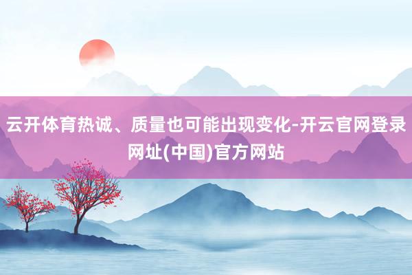 云开体育热诚、质量也可能出现变化-开云官网登录网址(中国)官方网站
