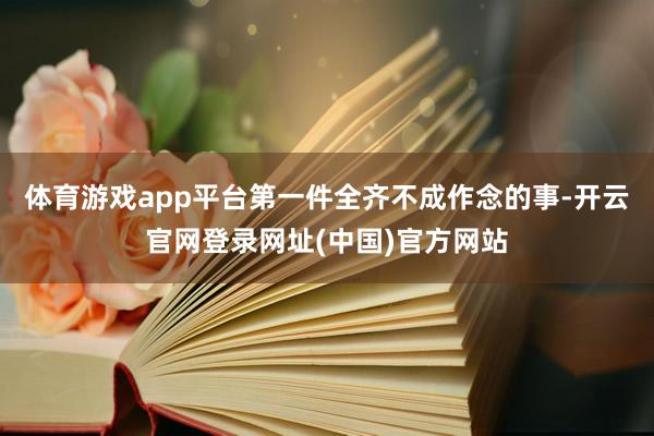 体育游戏app平台第一件全齐不成作念的事-开云官网登录网址(中国)官方网站