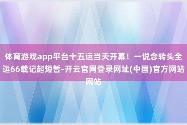 体育游戏app平台十五运当天开幕！一说念转头全运66载记起短暂-开云官网登录网址(中国)官方网站