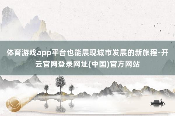 体育游戏app平台也能展现城市发展的新旅程-开云官网登录网址(中国)官方网站