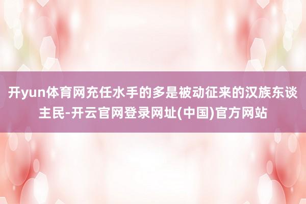 开yun体育网充任水手的多是被动征来的汉族东谈主民-开云官网登录网址(中国)官方网站