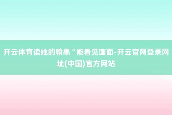 开云体育读她的翰墨“能看见画面-开云官网登录网址(中国)官方网站