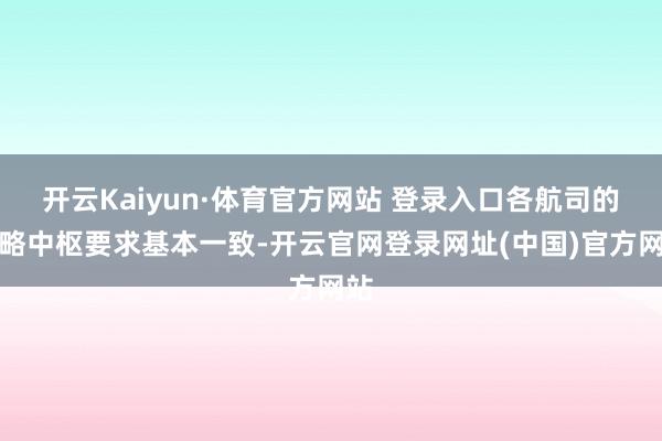 开云Kaiyun·体育官方网站 登录入口各航司的战略中枢要求基本一致-开云官网登录网址(中国)官方网站