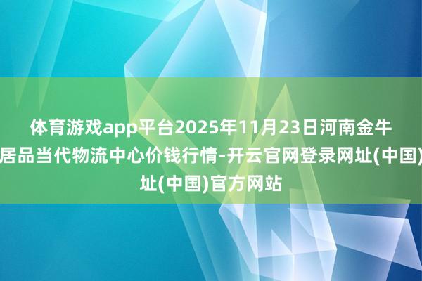 体育游戏app平台2025年11月23日河南金牛大别山农居品当代物流中心价钱行情-开云官网登录网址(中国)官方网站