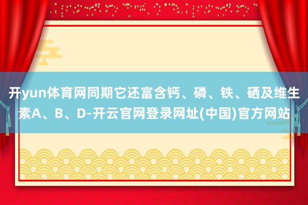 开yun体育网同期它还富含钙、磷、铁、硒及维生素A、B、D-开云官网登录网址(中国)官方网站
