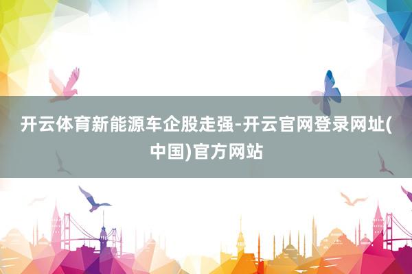 开云体育　　新能源车企股走强-开云官网登录网址(中国)官方网站