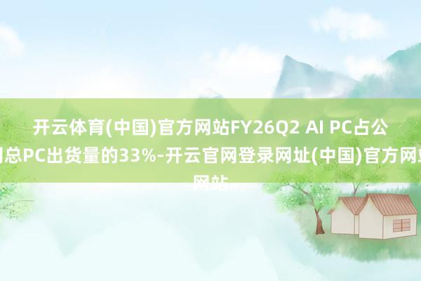 开云体育(中国)官方网站FY26Q2 AI PC占公司总PC出货量的33%-开云官网登录网址(中国)官方网站