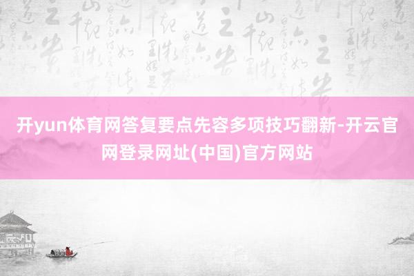 开yun体育网答复要点先容多项技巧翻新-开云官网登录网址(中国)官方网站